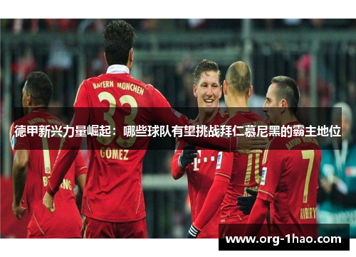 德甲新兴力量崛起：哪些球队有望挑战拜仁慕尼黑的霸主地位