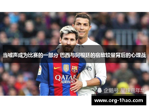 当嘘声成为比赛的一部分 巴西与阿根廷的宿敌较量背后的心理战