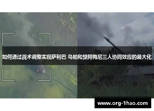 如何通过战术调整实现萨利巴 乌帕和楚阿梅尼三人协同效应的最大化
