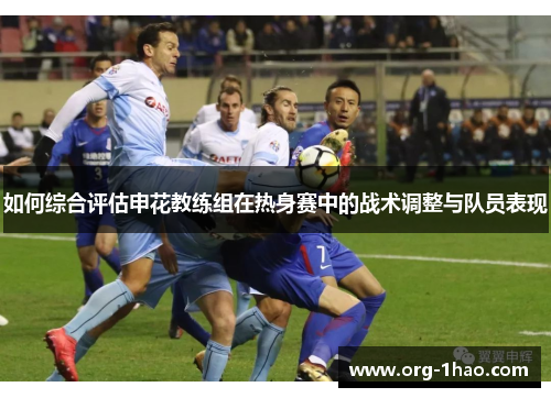 如何综合评估申花教练组在热身赛中的战术调整与队员表现