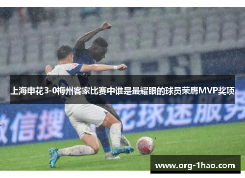 上海申花3-0梅州客家比赛中谁是最耀眼的球员荣膺MVP奖项