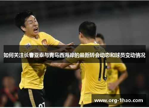 如何关注长春亚泰与青岛西海岸的最新转会动态和球员变动情况