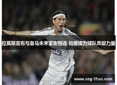 拉莫斯宣布与皇马未来紧密相连 将继续为球队贡献力量