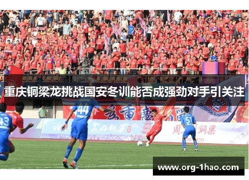 重庆铜梁龙挑战国安冬训能否成强劲对手引关注