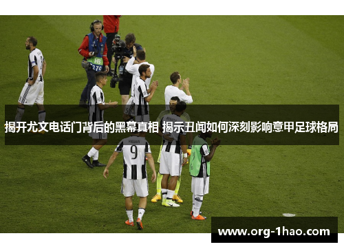 揭开尤文电话门背后的黑幕真相 揭示丑闻如何深刻影响意甲足球格局