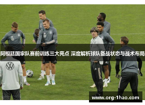 阿根廷国家队赛前训练三大亮点 深度解析球队备战状态与战术布局