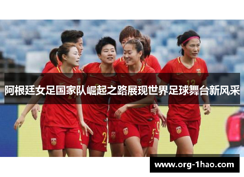 阿根廷女足国家队崛起之路展现世界足球舞台新风采