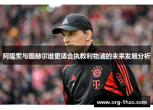 阿隆索与图赫尔谁更适合执教利物浦的未来发展分析